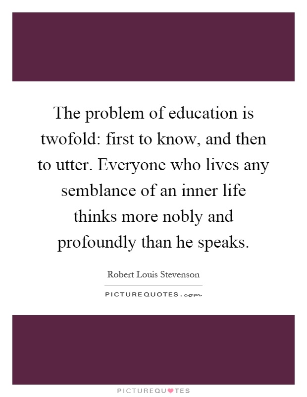 The problem of education is twofold: first to know, and then to utter. Everyone who lives any semblance of an inner life thinks more nobly and profoundly than he speaks Picture Quote #1