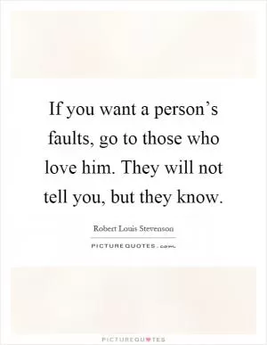 If you want a person’s faults, go to those who love him. They will not tell you, but they know Picture Quote #1