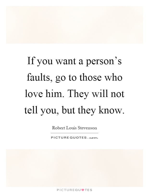 If you want a person's faults, go to those who love him. They will not tell you, but they know Picture Quote #1