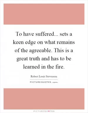 To have suffered... sets a keen edge on what remains of the agreeable. This is a great truth and has to be learned in the fire Picture Quote #1