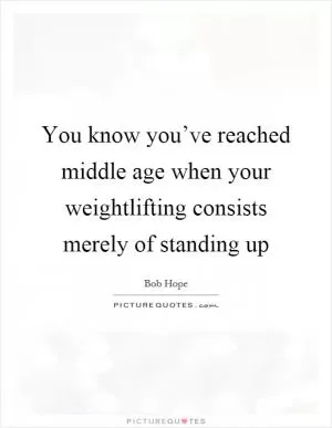 You know you’ve reached middle age when your weightlifting consists merely of standing up Picture Quote #1