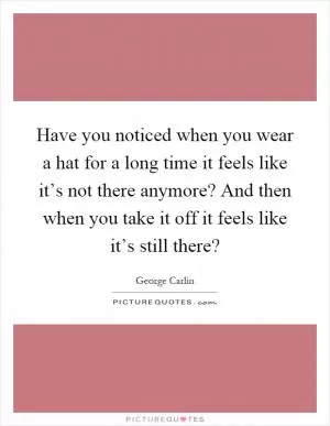 Have you noticed when you wear a hat for a long time it feels like it’s not there anymore? And then when you take it off it feels like it’s still there? Picture Quote #1