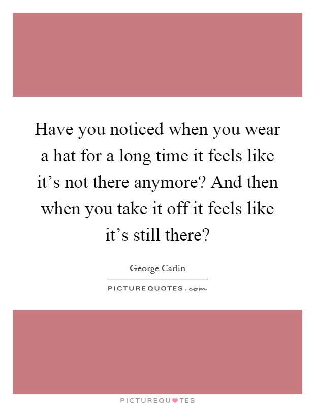 Have you noticed when you wear a hat for a long time it feels like it's not there anymore? And then when you take it off it feels like it's still there? Picture Quote #1