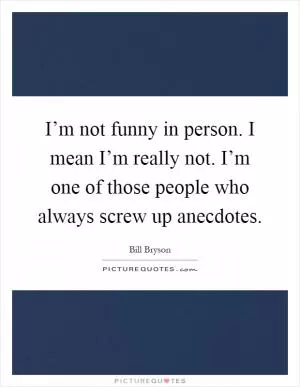 I’m not funny in person. I mean I’m really not. I’m one of those people who always screw up anecdotes Picture Quote #1