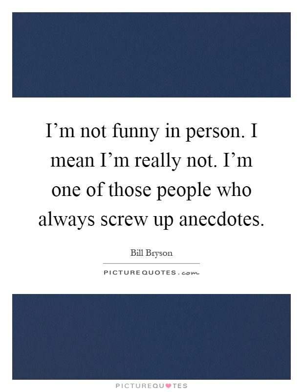 I'm not funny in person. I mean I'm really not. I'm one of those people who always screw up anecdotes Picture Quote #1