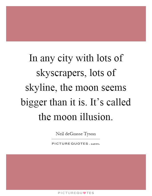In any city with lots of skyscrapers, lots of skyline, the moon seems bigger than it is. It's called the moon illusion Picture Quote #1