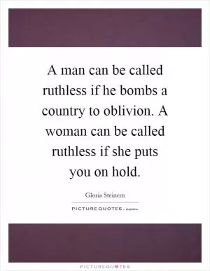 A man can be called ruthless if he bombs a country to oblivion. A woman can be called ruthless if she puts you on hold Picture Quote #1