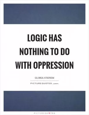 Logic has nothing to do with oppression Picture Quote #1