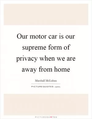 Our motor car is our supreme form of privacy when we are away from home Picture Quote #1