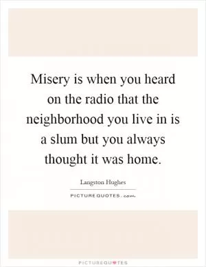 Misery is when you heard on the radio that the neighborhood you live in is a slum but you always thought it was home Picture Quote #1