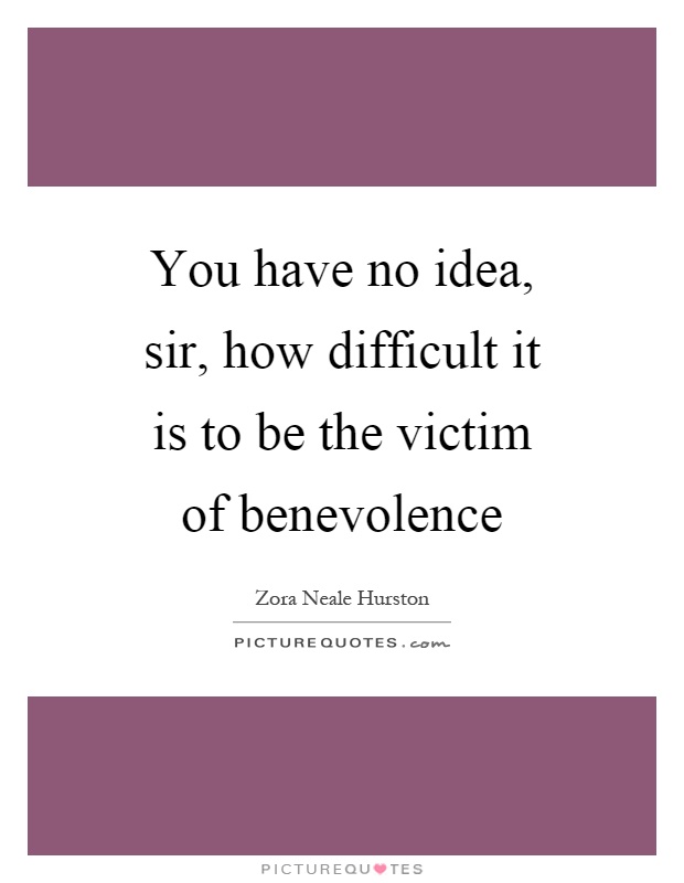 You have no idea, sir, how difficult it is to be the victim of benevolence Picture Quote #1