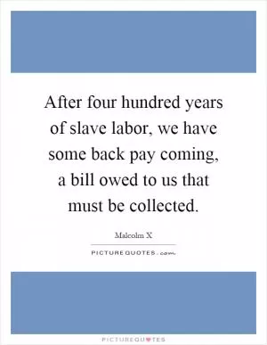 After four hundred years of slave labor, we have some back pay coming, a bill owed to us that must be collected Picture Quote #1