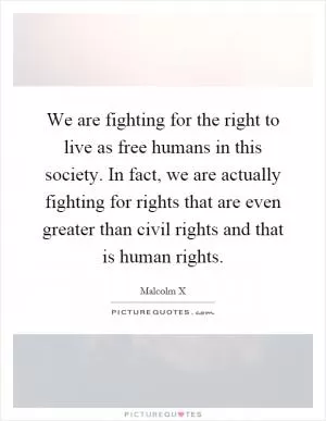 We are fighting for the right to live as free humans in this society. In fact, we are actually fighting for rights that are even greater than civil rights and that is human rights Picture Quote #1