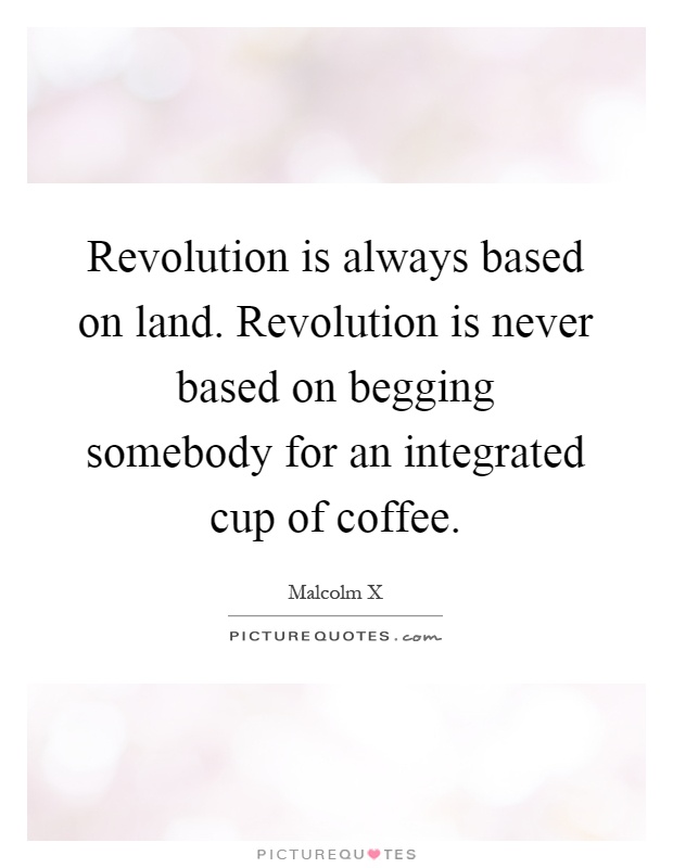 Revolution is always based on land. Revolution is never based on begging somebody for an integrated cup of coffee Picture Quote #1