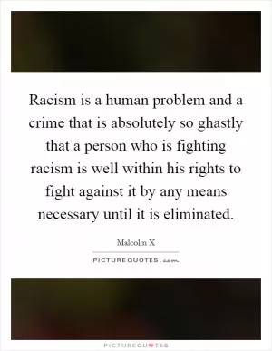 Racism is a human problem and a crime that is absolutely so ghastly that a person who is fighting racism is well within his rights to fight against it by any means necessary until it is eliminated Picture Quote #1