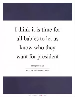 I think it is time for all babies to let us know who they want for president Picture Quote #1