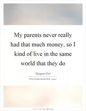 My parents never really had that much money, so I kind of live in the same world that they do Picture Quote #1