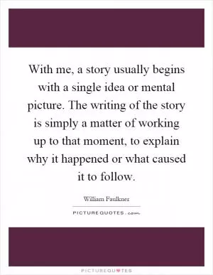 With me, a story usually begins with a single idea or mental picture. The writing of the story is simply a matter of working up to that moment, to explain why it happened or what caused it to follow Picture Quote #1
