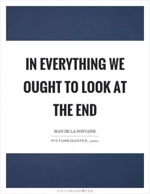 In everything we ought to look at the end Picture Quote #1