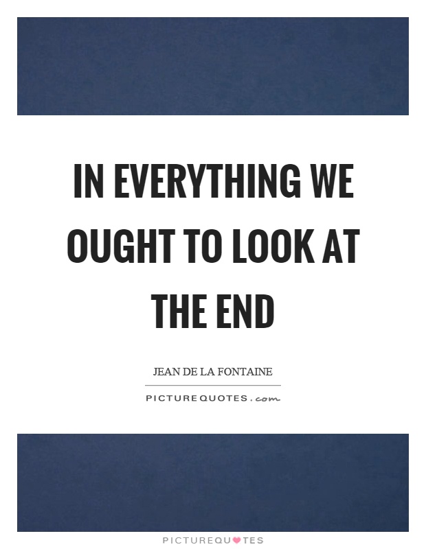 In everything we ought to look at the end Picture Quote #1
