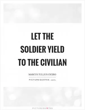 Let the soldier yield to the civilian Picture Quote #1