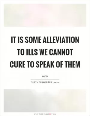 It is some alleviation to ills we cannot cure to speak of them Picture Quote #1