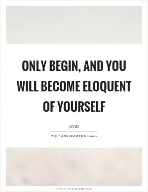 Only begin, and you will become eloquent of yourself Picture Quote #1