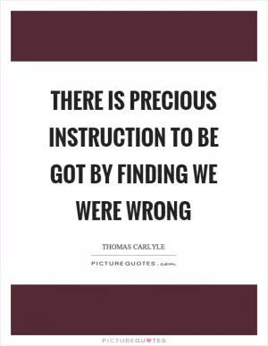 There is precious instruction to be got by finding we were wrong Picture Quote #1
