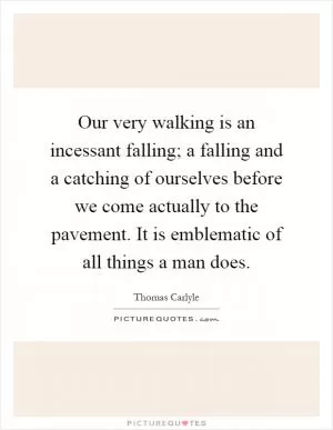 Our very walking is an incessant falling; a falling and a catching of ourselves before we come actually to the pavement. It is emblematic of all things a man does Picture Quote #1