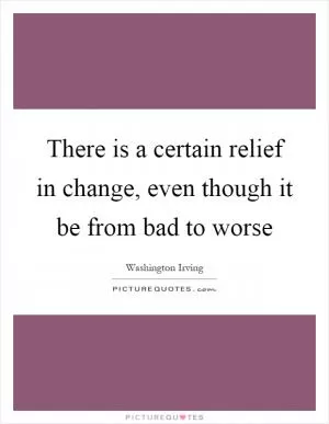 There is a certain relief in change, even though it be from bad to worse Picture Quote #1