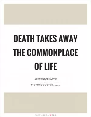 Death takes away the commonplace of life Picture Quote #1