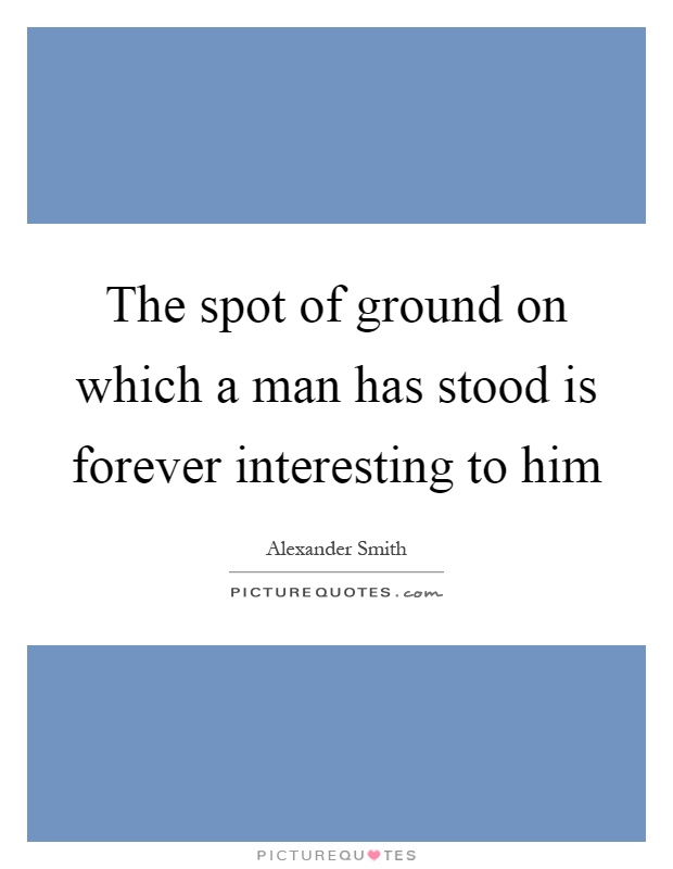 The spot of ground on which a man has stood is forever interesting to him Picture Quote #1