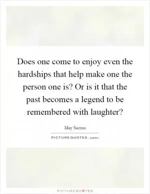Does one come to enjoy even the hardships that help make one the person one is? Or is it that the past becomes a legend to be remembered with laughter? Picture Quote #1