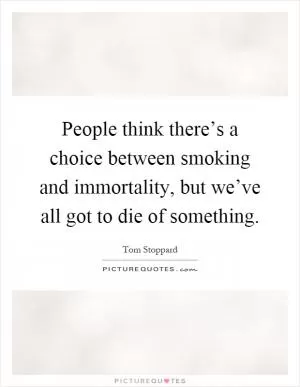 People think there’s a choice between smoking and immortality, but we’ve all got to die of something Picture Quote #1