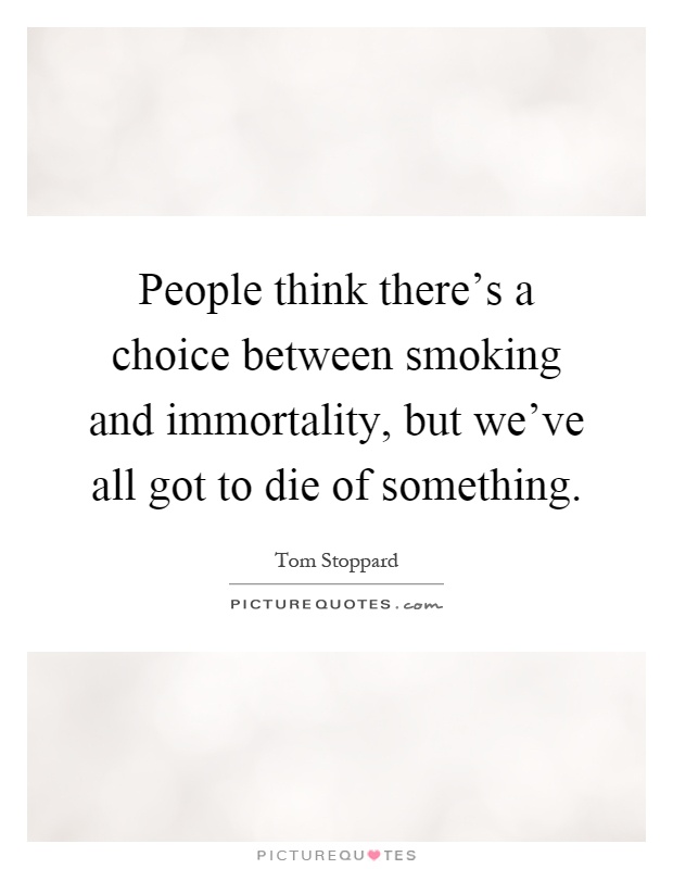People think there's a choice between smoking and immortality, but we've all got to die of something Picture Quote #1