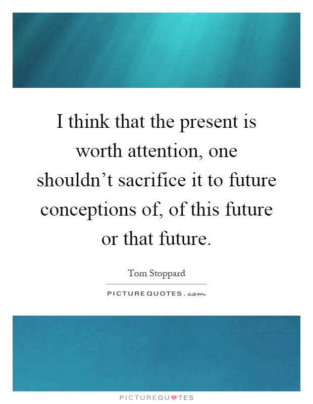 I think that the present is worth attention, one shouldn't sacrifice it to future conceptions of, of this future or that future Picture Quote #1
