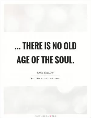 ... there is no old age of the soul Picture Quote #1