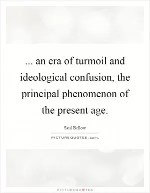... an era of turmoil and ideological confusion, the principal phenomenon of the present age Picture Quote #1