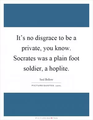 It’s no disgrace to be a private, you know. Socrates was a plain foot soldier, a hoplite Picture Quote #1