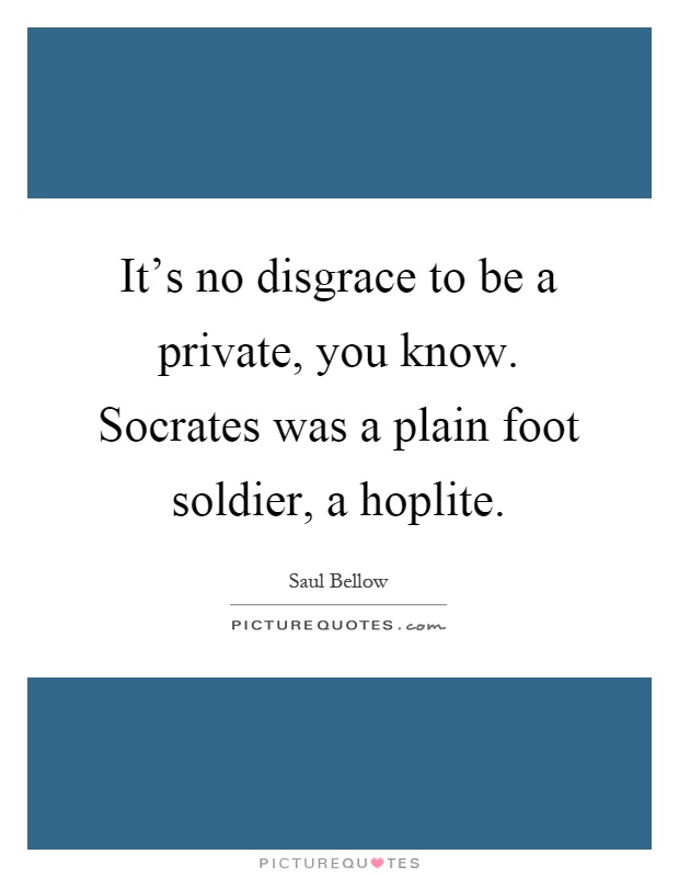 It's no disgrace to be a private, you know. Socrates was a plain foot soldier, a hoplite Picture Quote #1