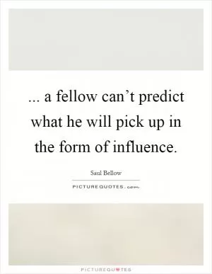... a fellow can’t predict what he will pick up in the form of influence Picture Quote #1