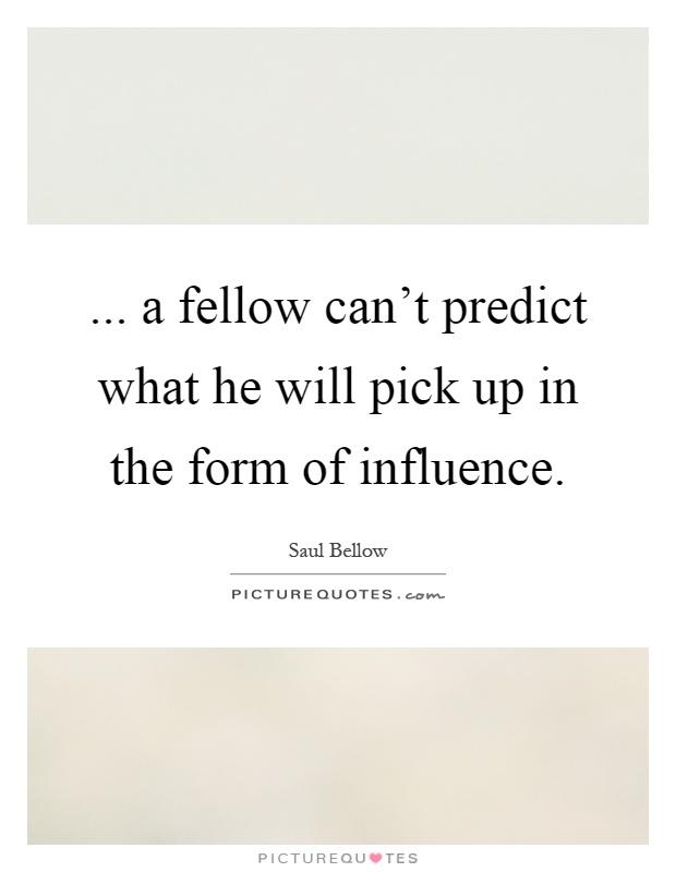 ... a fellow can't predict what he will pick up in the form of influence Picture Quote #1