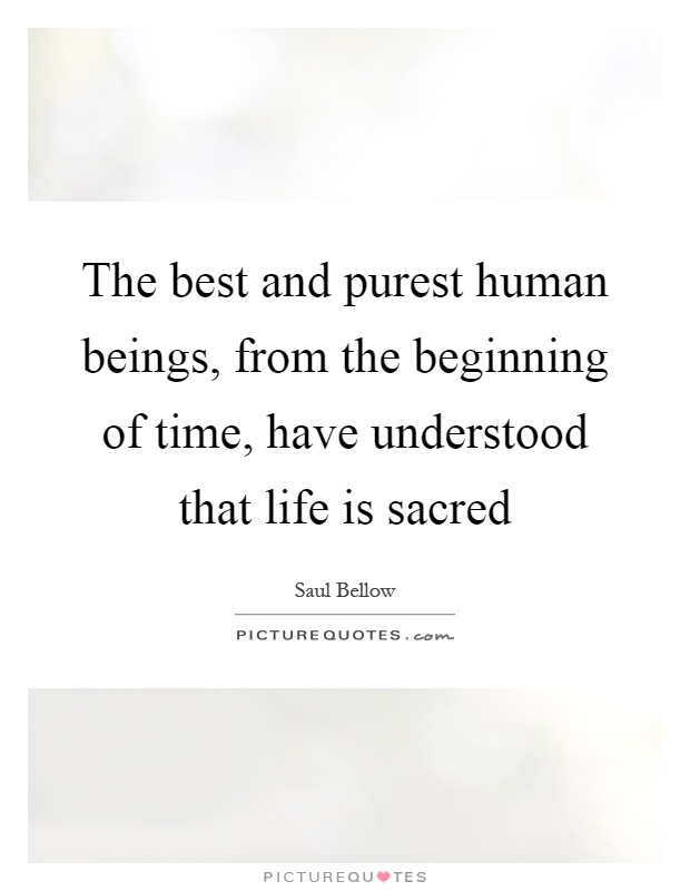 The best and purest human beings, from the beginning of time, have understood that life is sacred Picture Quote #1