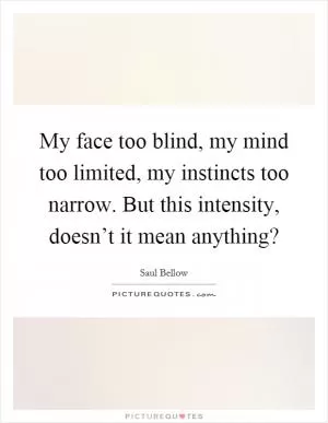 My face too blind, my mind too limited, my instincts too narrow. But this intensity, doesn’t it mean anything? Picture Quote #1