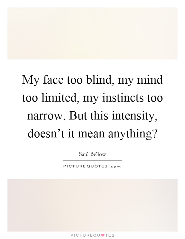 My face too blind, my mind too limited, my instincts too narrow. But this intensity, doesn't it mean anything? Picture Quote #1