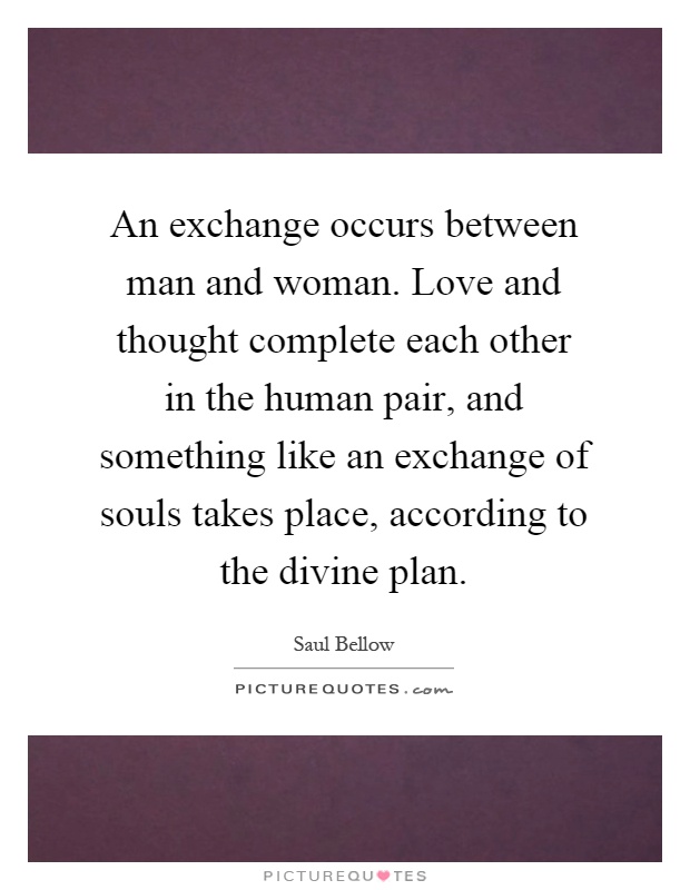 An exchange occurs between man and woman. Love and thought complete each other in the human pair, and something like an exchange of souls takes place, according to the divine plan Picture Quote #1