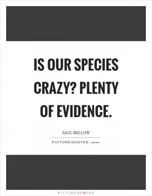 Is our species crazy? Plenty of evidence Picture Quote #1