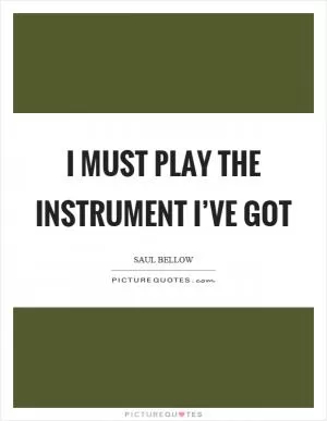 I must play the instrument I’ve got Picture Quote #1