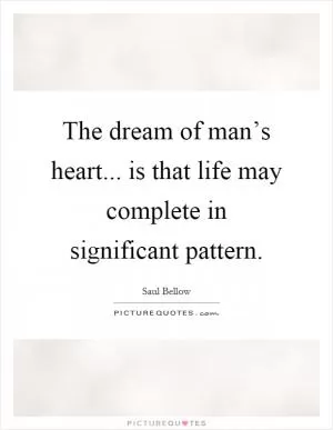 The dream of man’s heart... is that life may complete in significant pattern Picture Quote #1