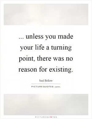 ... unless you made your life a turning point, there was no reason for existing Picture Quote #1